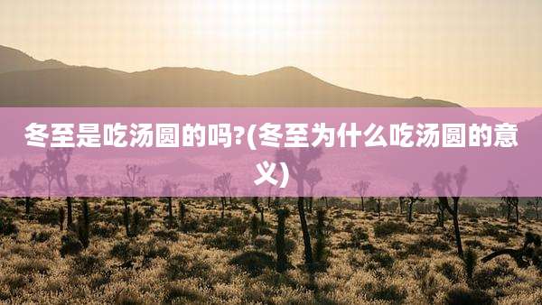 冬至是吃汤圆的吗?(冬至为什么吃汤圆的意义)