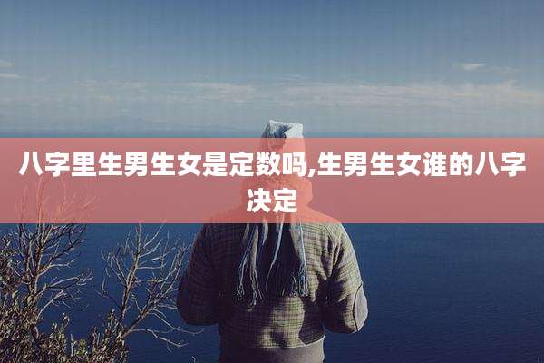 八字里生男生女是定数吗,生男生女谁的八字决定