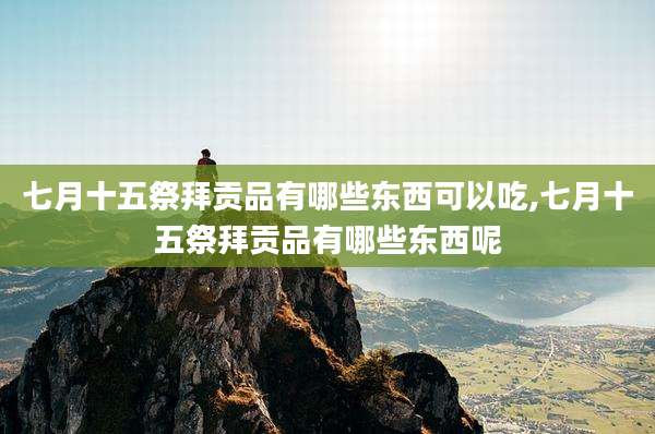 七月十五祭拜贡品有哪些东西可以吃,七月十五祭拜贡品有哪些东西呢