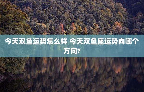 今天双鱼运势怎么样 今天双鱼座运势向哪个方向?