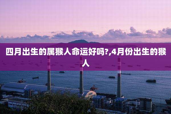 四月出生的属猴人命运好吗?,4月份出生的猴人