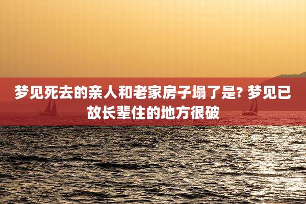 梦见死去的亲人和老家房子塌了是? 梦见已故长辈住的地方很破