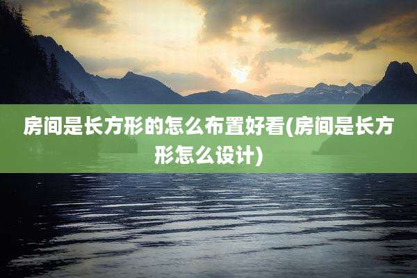 房间是长方形的怎么布置好看(房间是长方形怎么设计)