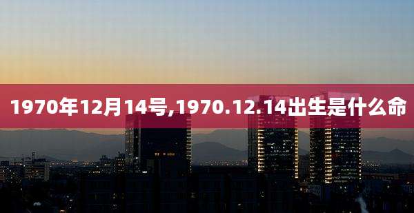1970年12月14号,1970.12.14出生是什么命