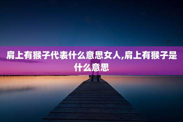 肩上有猴子代表什么意思女人,肩上有猴子是什么意思