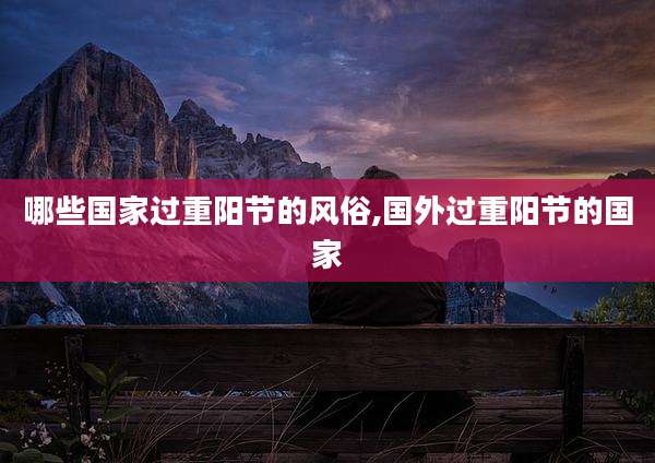 哪些国家过重阳节的风俗,国外过重阳节的国家