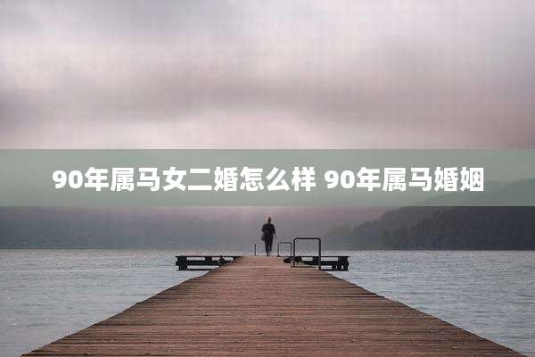 90年属马女二婚怎么样 90年属马婚姻