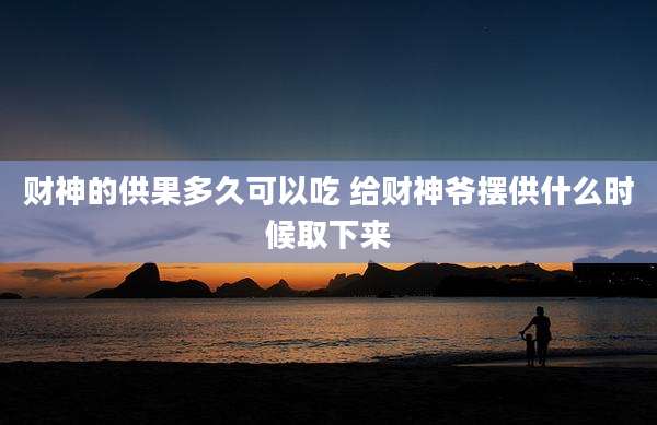 财神的供果多久可以吃 给财神爷摆供什么时候取下来