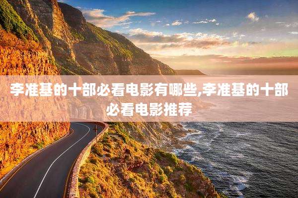 李准基的十部必看电影有哪些,李准基的十部必看电影推荐