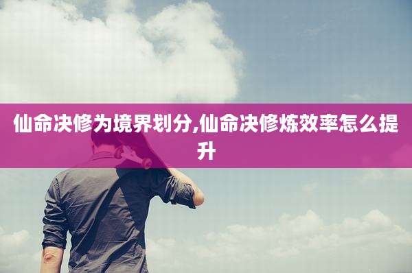 仙命决修为境界划分,仙命决修炼效率怎么提升