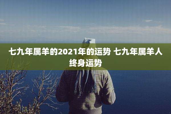 七九年属羊的2021年的运势 七九年属羊人终身运势