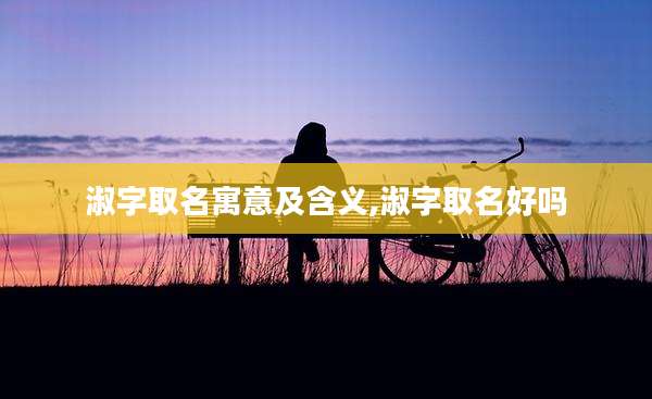 淑字取名寓意及含义,淑字取名好吗