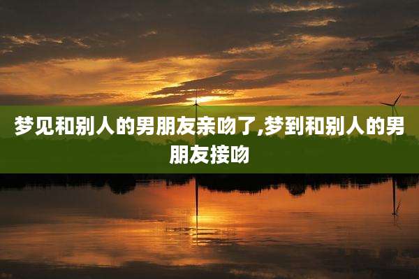 梦见和别人的男朋友亲吻了,梦到和别人的男朋友接吻