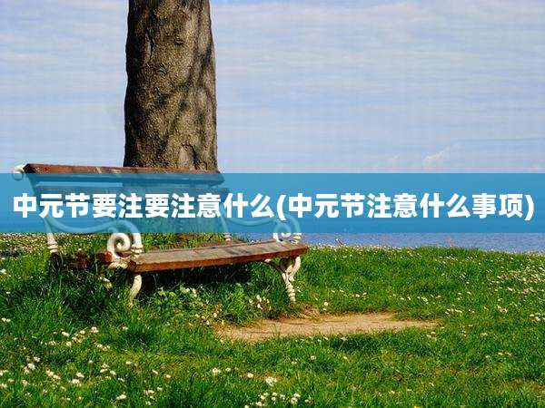 中元节要注要注意什么(中元节注意什么事项)