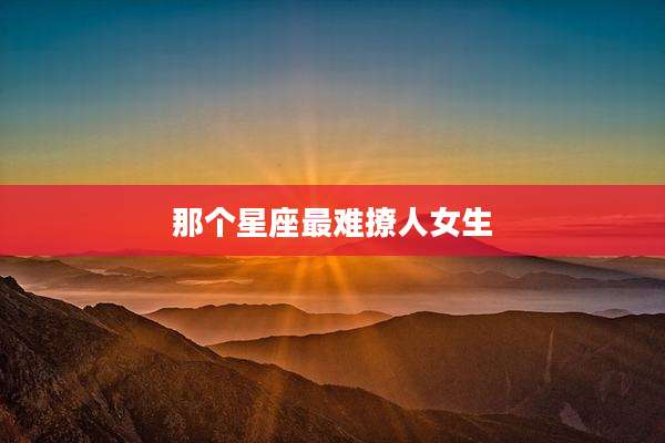 那个星座最难撩人女生