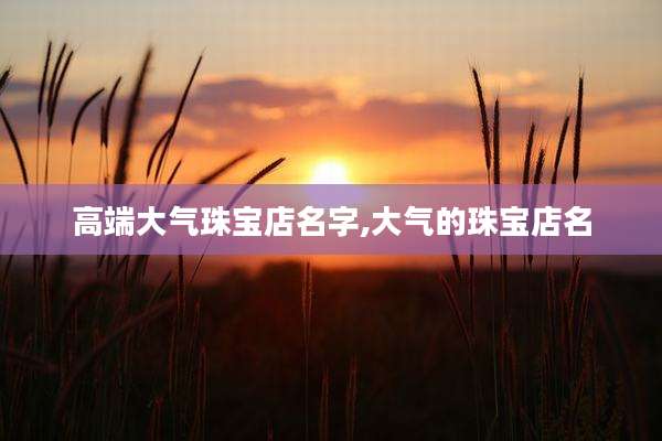 高端大气珠宝店名字,大气的珠宝店名