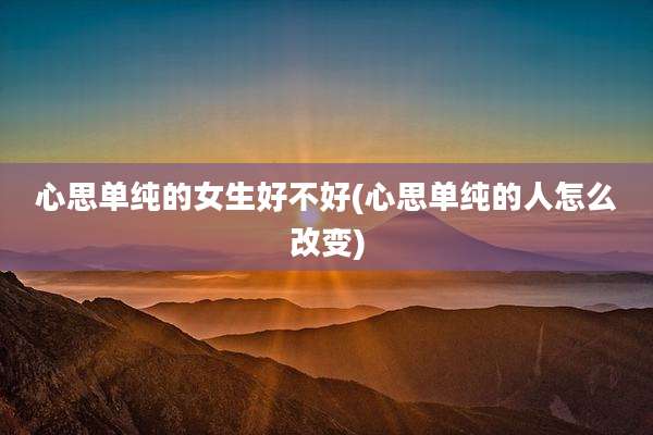 心思单纯的女生好不好(心思单纯的人怎么改变)