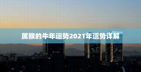 属猴的牛年运势2021年运势详解