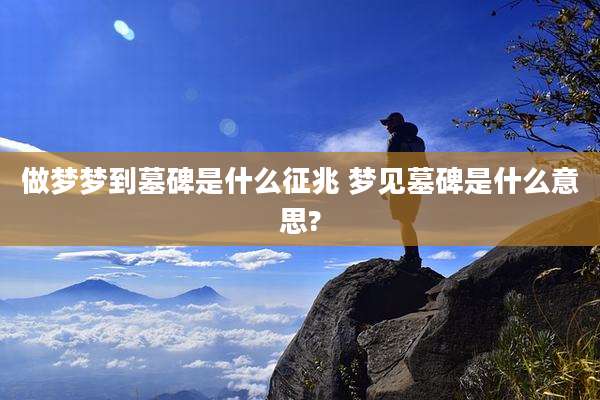 做梦梦到墓碑是什么征兆 梦见墓碑是什么意思?