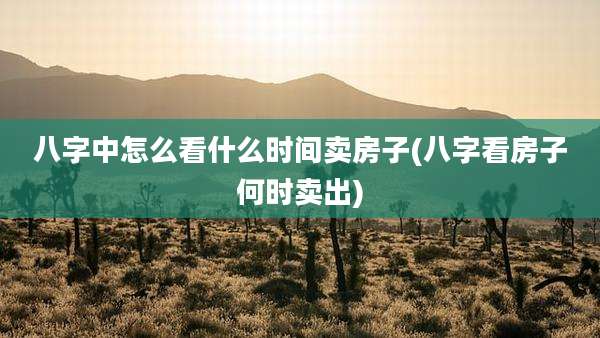 八字中怎么看什么时间卖房子(八字看房子何时卖出)
