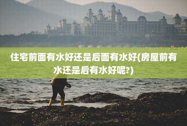 住宅前面有水好还是后面有水好(房屋前有水还是后有水好呢?)