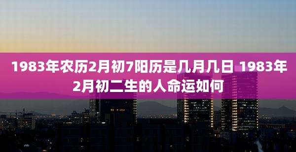 1983年农历2月初7阳历是几月几日 1983年2月初二生的人命运如何