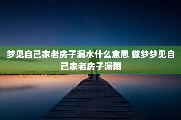 梦见自己家老房子漏水什么意思 做梦梦见自己家老房子漏雨