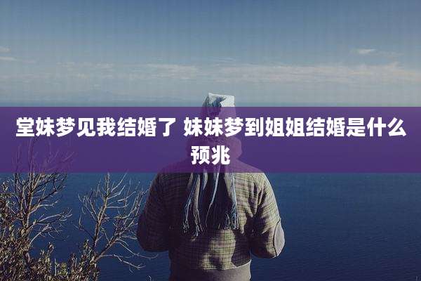 堂妹梦见我结婚了 妹妹梦到姐姐结婚是什么预兆