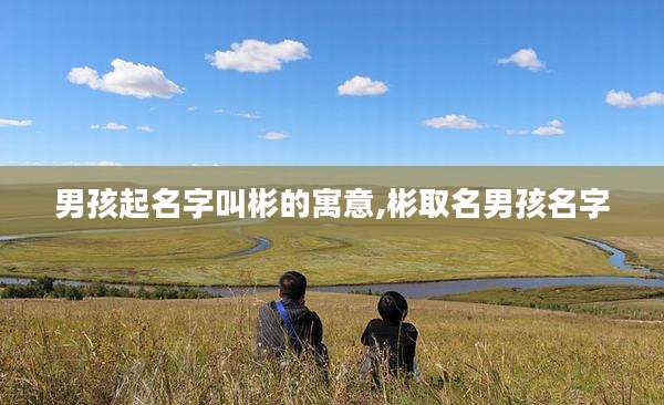男孩起名字叫彬的寓意,彬取名男孩名字