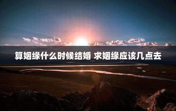 算姻缘什么时候结婚 求姻缘应该几点去