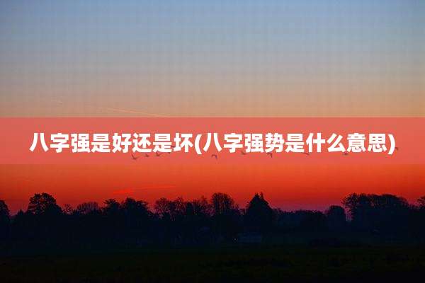 八字强是好还是坏(八字强势是什么意思)