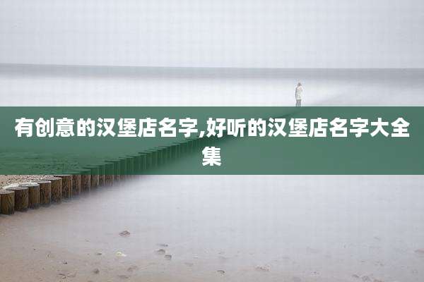 有创意的汉堡店名字,好听的汉堡店名字大全集