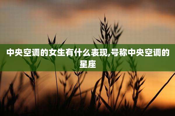 中央空调的女生有什么表现,号称中央空调的星座