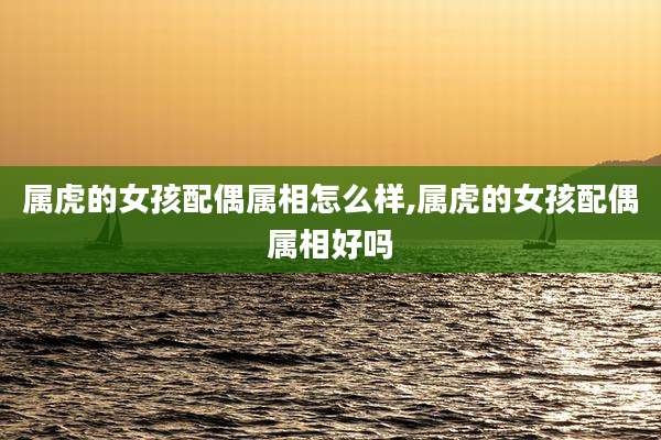 属虎的女孩配偶属相怎么样,属虎的女孩配偶属相好吗