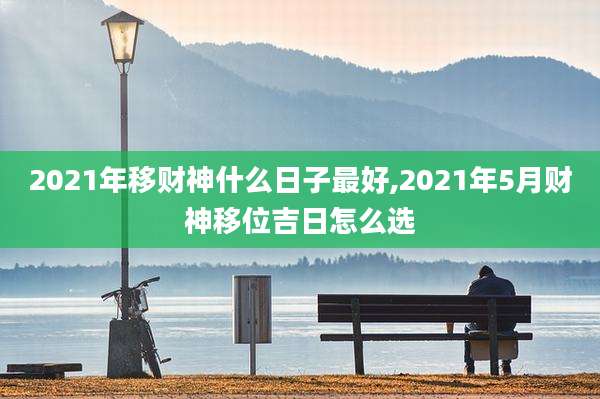 2021年移财神什么日子最好,2021年5月财神移位吉日怎么选