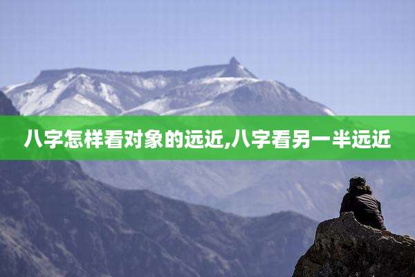 八字怎样看对象的远近,八字看另一半远近