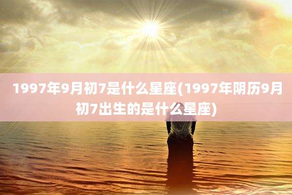 1997年9月初7是什么星座(1997年阴历9月初7出生的是什么星座)