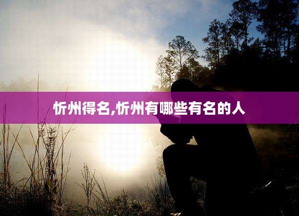 忻州得名,忻州有哪些有名的人