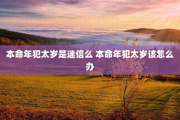 本命年犯太岁是迷信么 本命年犯太岁该怎么办