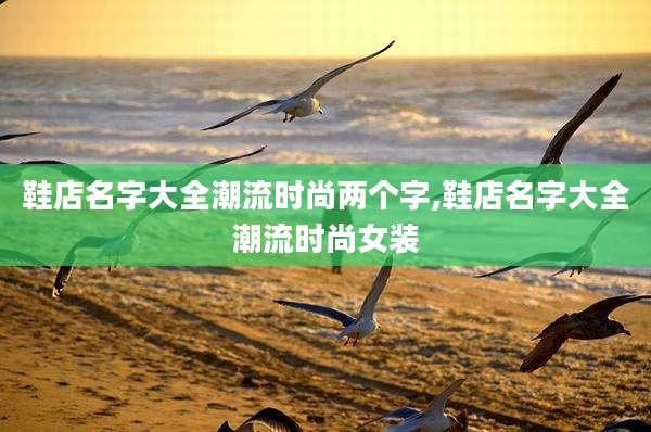 鞋店名字大全潮流时尚两个字,鞋店名字大全潮流时尚女装