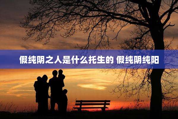 假纯阴之人是什么托生的 假纯阴纯阳