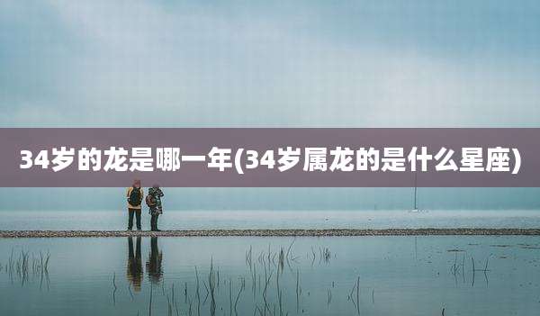 34岁的龙是哪一年(34岁属龙的是什么星座)