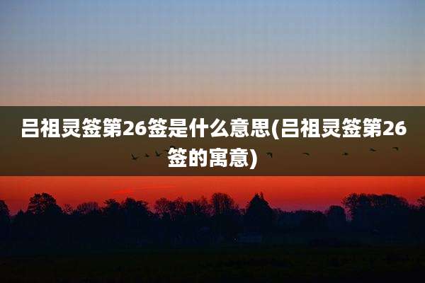 吕祖灵签第26签是什么意思(吕祖灵签第26签的寓意)