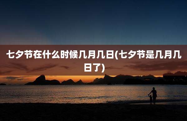 七夕节在什么时候几月几日(七夕节是几月几日了)