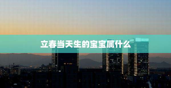 立春当天生的宝宝属什么