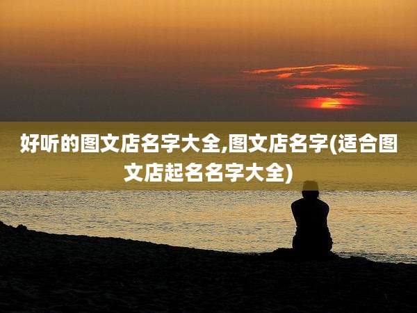 好听的图文店名字大全,图文店名字(适合图文店起名名字大全)