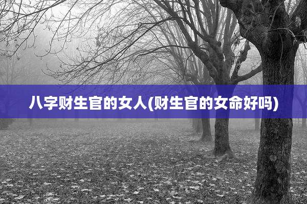 八字财生官的女人(财生官的女命好吗)