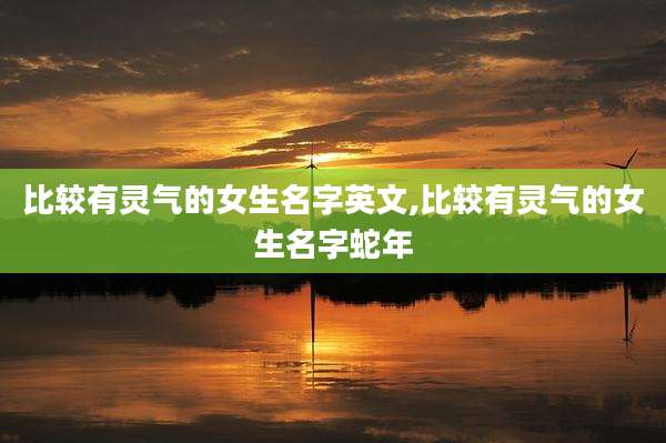 比较有灵气的女生名字英文,比较有灵气的女生名字蛇年