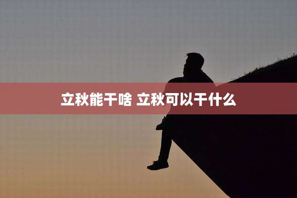 立秋能干啥 立秋可以干什么