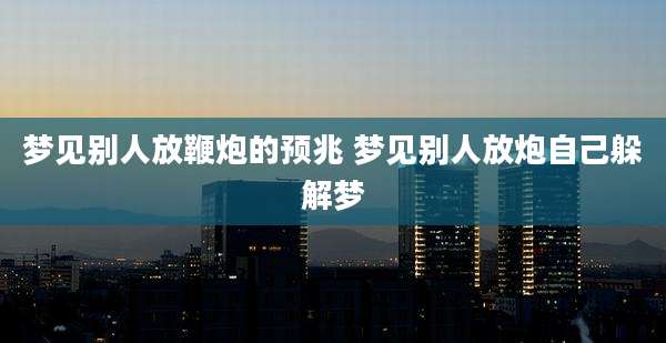 梦见别人放鞭炮的预兆 梦见别人放炮自己躲解梦